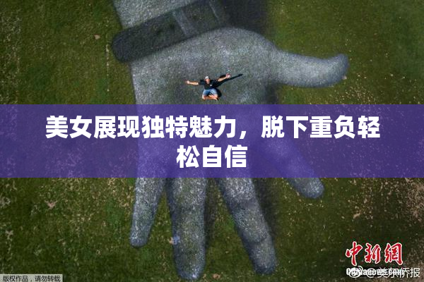 美女展现独特魅力，脱下重负轻松自信
