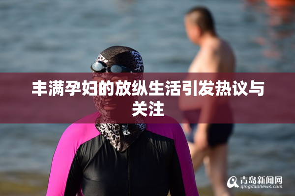 丰满孕妇的放纵生活引发热议与关注