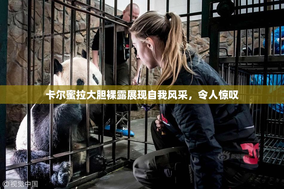 卡尔蜜拉大胆裸露展现自我风采，令人惊叹