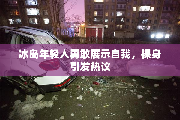 冰岛年轻人勇敢展示自我，裸身引发热议
