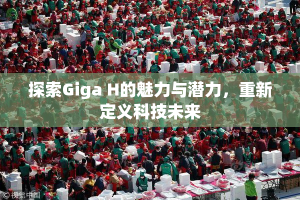 探索Giga H的魅力与潜力，重新定义科技未来