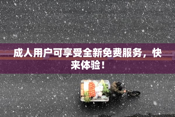 成人用户可享受全新免费服务，快来体验！