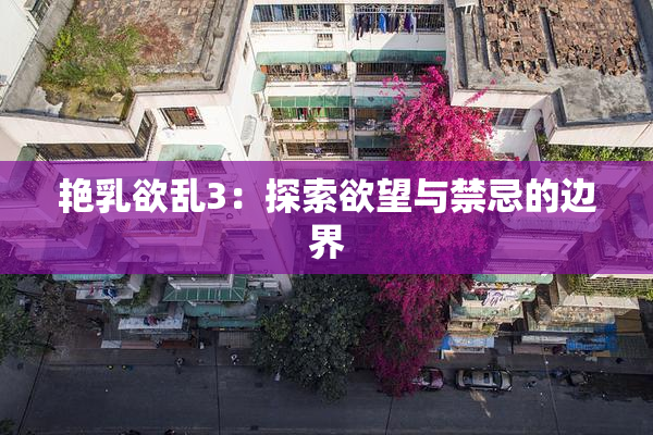 艳乳欲乱3：探索欲望与禁忌的边界