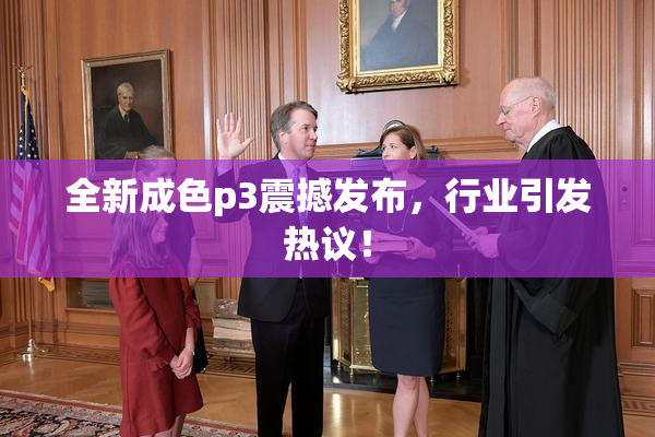 全新成色p3震撼发布，行业引发热议！