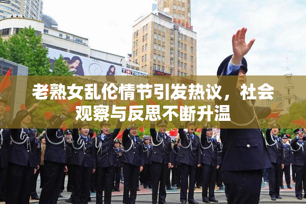 老熟女乱伦情节引发热议，社会观察与反思不断升温