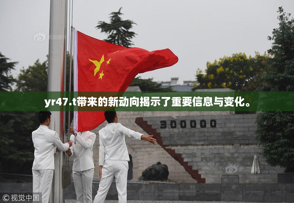 yr47.t带来的新动向揭示了重要信息与变化。