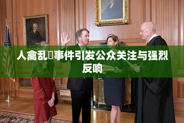 人禽乱婬事件引发公众关注与强烈反响