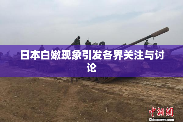 日本白嫩现象引发各界关注与讨论