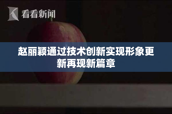 赵丽颖通过技术创新实现形象更新再现新篇章