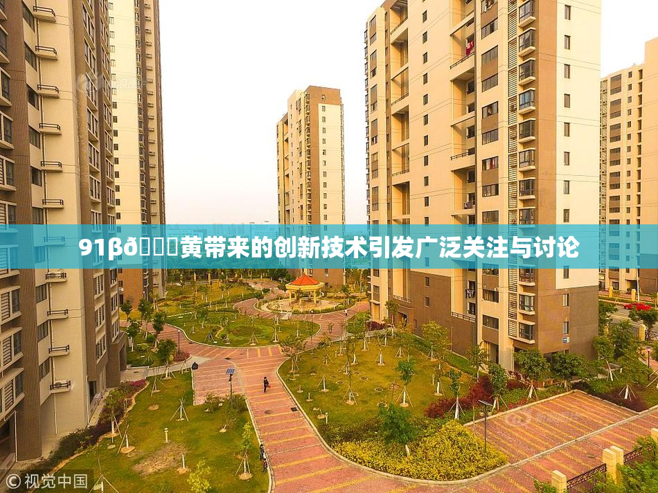 91β🔞黄带来的创新技术引发广泛关注与讨论