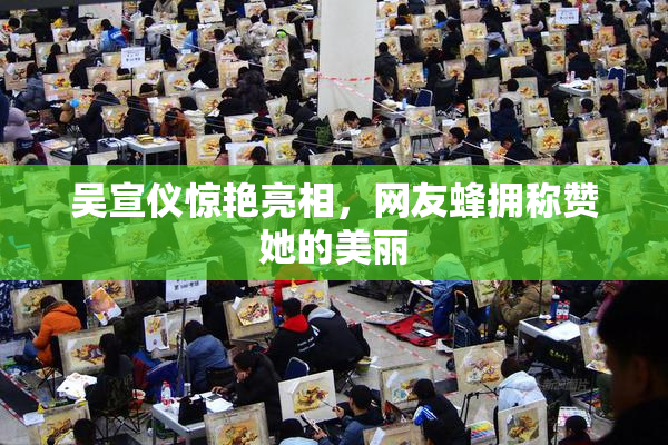 吴宣仪惊艳亮相，网友蜂拥称赞她的美丽