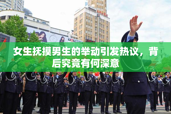 女生抚摸男生的举动引发热议，背后究竟有何深意
