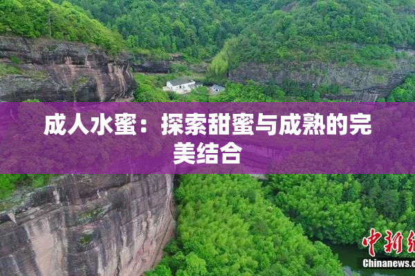 成人水蜜：探索甜蜜与成熟的完美结合