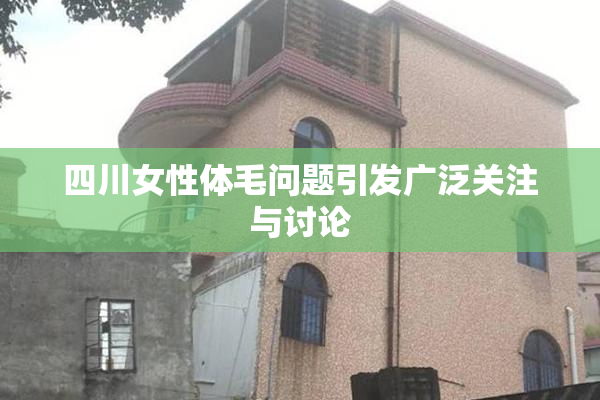 四川女性体毛问题引发广泛关注与讨论