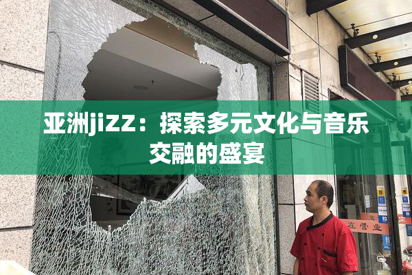亚洲jiZZ：探索多元文化与音乐交融的盛宴