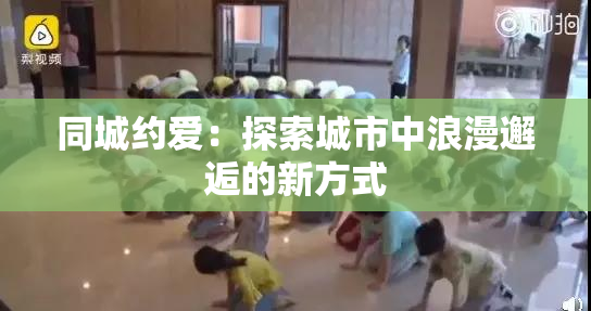 同城约爱：探索城市中浪漫邂逅的新方式