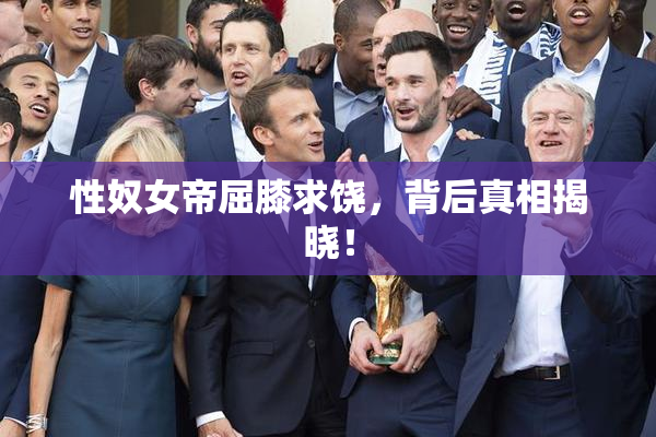 性奴女帝屈膝求饶，背后真相揭晓！