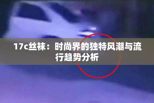 17c丝袜：时尚界的独特风潮与流行趋势分析
