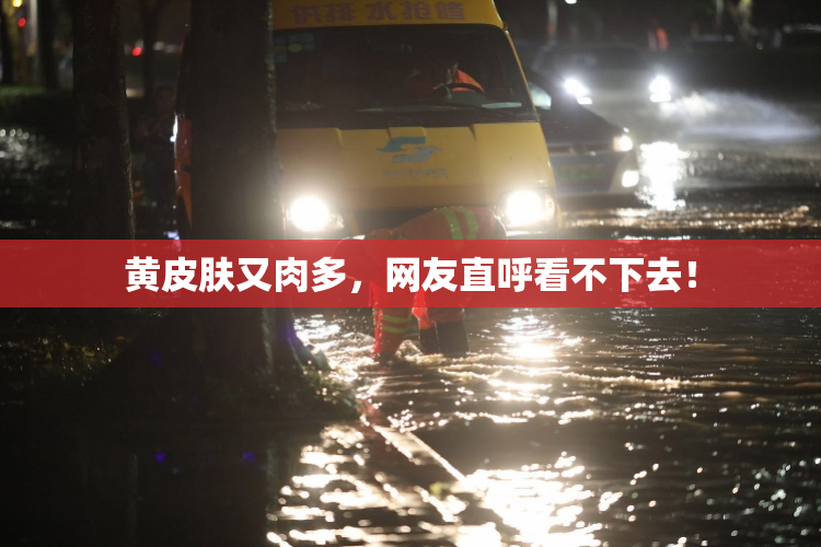 黄皮肤又肉多，网友直呼看不下去！