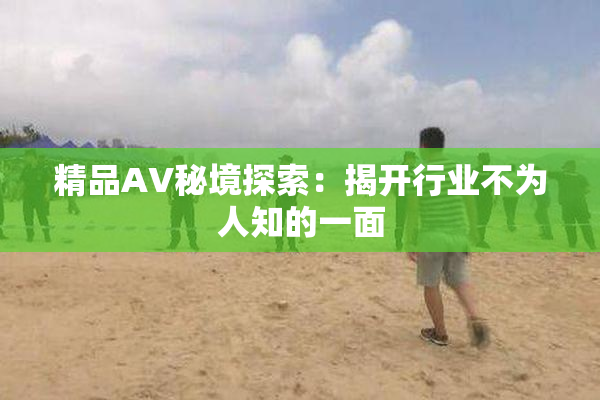 精品AV秘境探索：揭开行业不为人知的一面