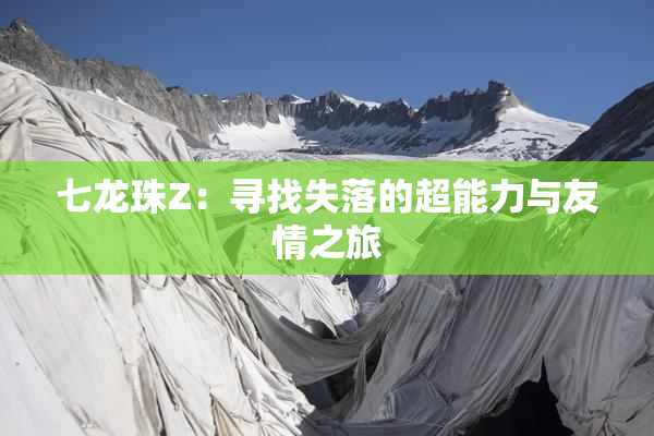 七龙珠Z：寻找失落的超能力与友情之旅