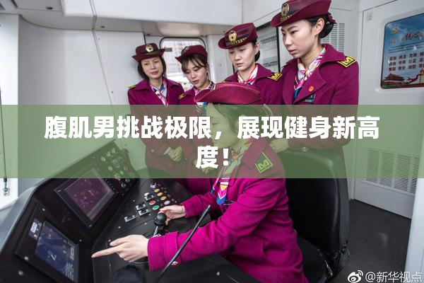 腹肌男挑战极限，展现健身新高度！