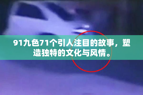 91九色71个引人注目的故事，塑造独特的文化与风情。
