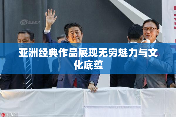 亚洲经典作品展现无穷魅力与文化底蕴