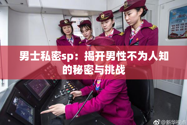 男士私密sp：揭开男性不为人知的秘密与挑战