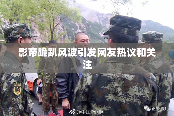 影帝跪趴风波引发网友热议和关注