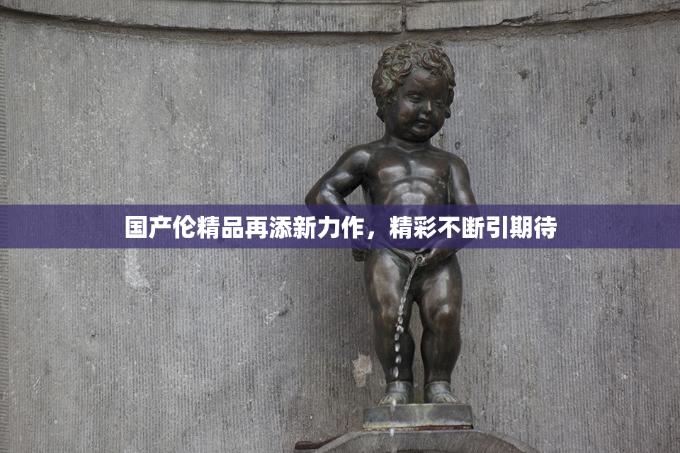 国产伦精品再添新力作，精彩不断引期待