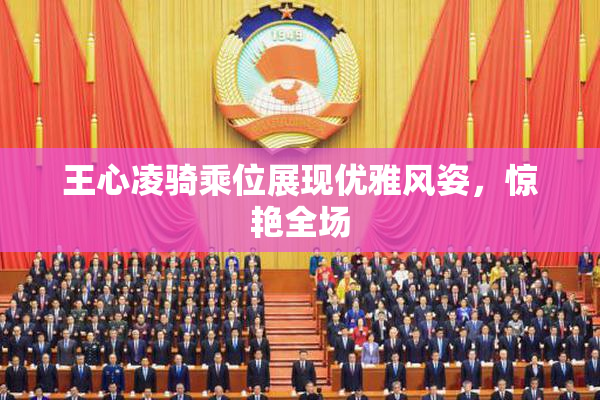 王心凌骑乘位展现优雅风姿，惊艳全场