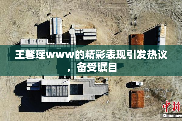 王馨瑶www的精彩表现引发热议，备受瞩目