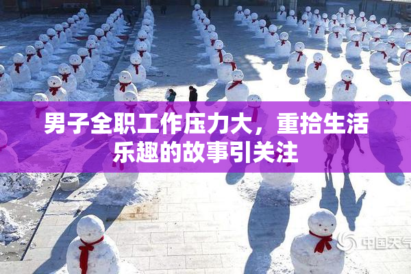 男子全职工作压力大，重拾生活乐趣的故事引关注