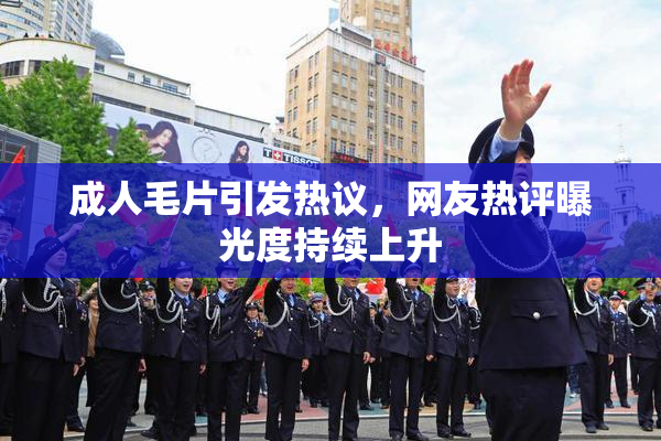 成人毛片引发热议，网友热评曝光度持续上升