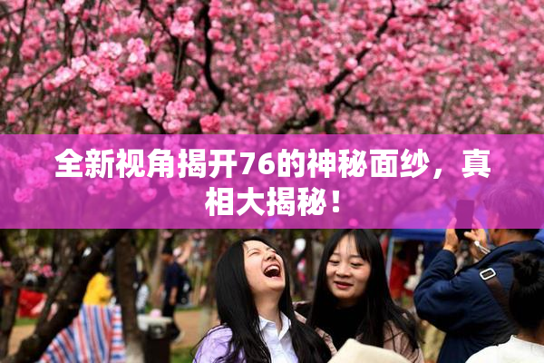 全新视角揭开76的神秘面纱，真相大揭秘！