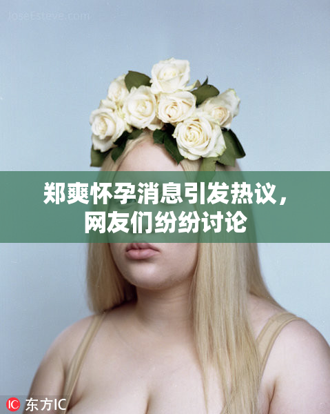 郑爽怀孕消息引发热议，网友们纷纷讨论