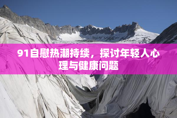 91自慰热潮持续，探讨年轻人心理与健康问题