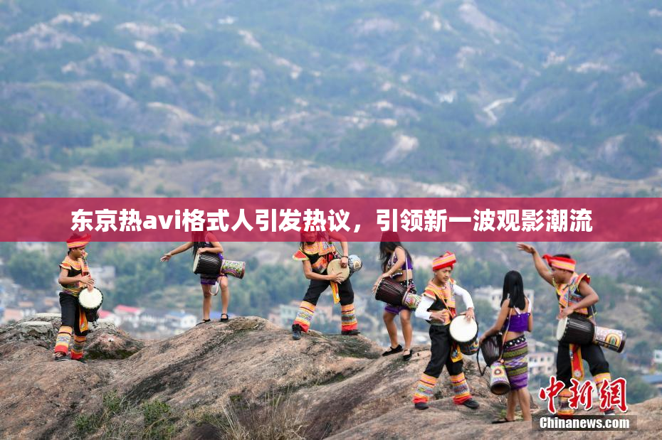 东京热avi格式人引发热议，引领新一波观影潮流