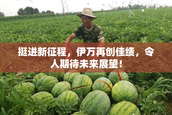 挺进新征程，伊万再创佳绩，令人期待未来展望！