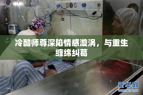 冷酷师尊深陷情感漩涡，与重生缠绵纠葛