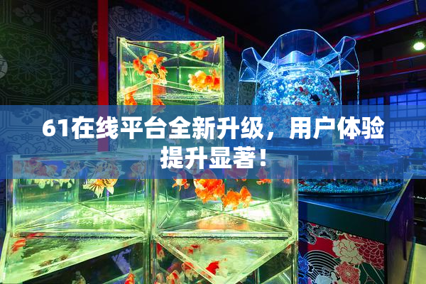 61在线平台全新升级，用户体验提升显著！