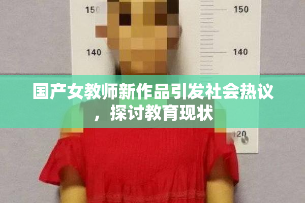 国产女教师新作品引发社会热议，探讨教育现状