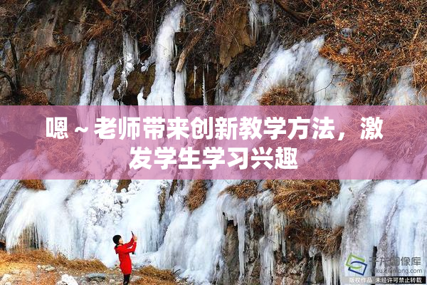 嗯～老师带来创新教学方法，激发学生学习兴趣