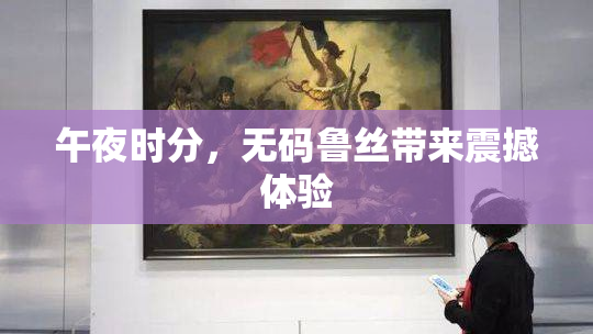 午夜时分，无码鲁丝带来震撼体验