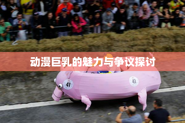 动漫巨乳的魅力与争议探讨