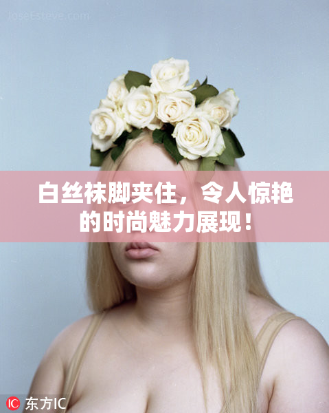 白丝袜脚夹住，令人惊艳的时尚魅力展现！
