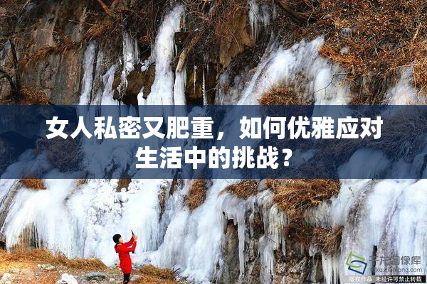 女人私密又肥重，如何优雅应对生活中的挑战？
