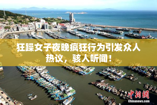狂躁女子夜晚疯狂行为引发众人热议，骇人听闻！