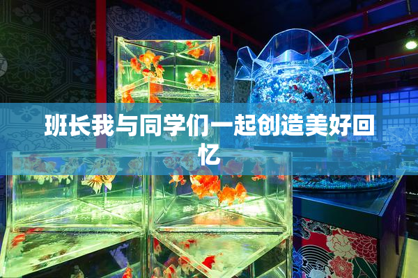 班长我与同学们一起创造美好回忆
